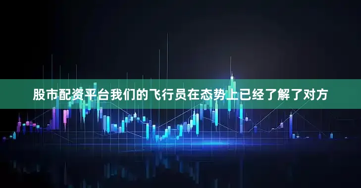 股市配资平台我们的飞行员在态势上已经了解了对方