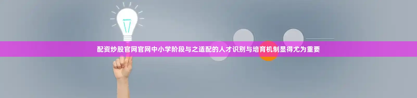 配资炒股官网官网中小学阶段与之适配的人才识别与培育机制显得尤为重要