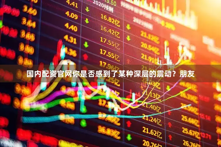 国内配资官网你是否感到了某种深层的震动？朋友