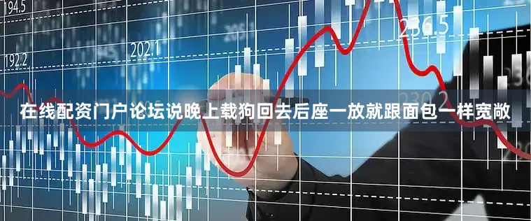 在线配资门户论坛说晚上载狗回去后座一放就跟面包一样宽敞