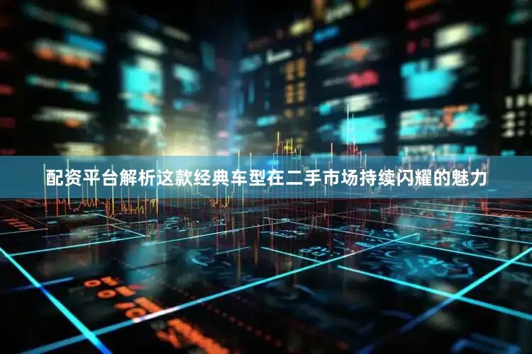 配资平台解析这款经典车型在二手市场持续闪耀的魅力