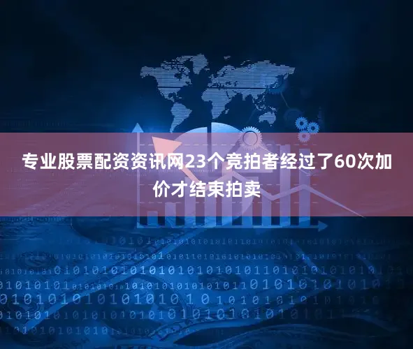 专业股票配资资讯网23个竞拍者经过了60次加价才结束拍卖