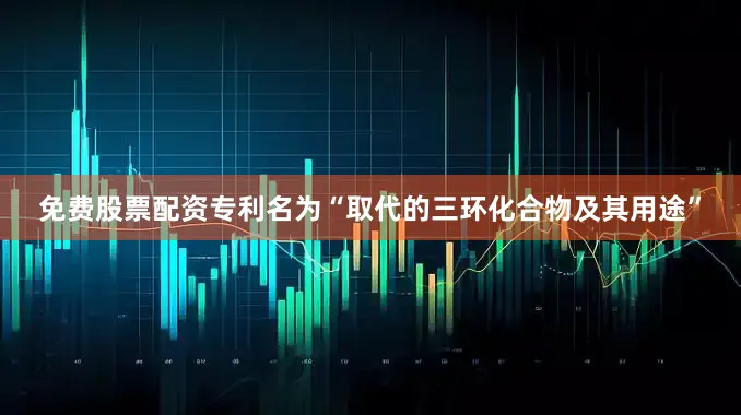 免费股票配资专利名为“取代的三环化合物及其用途”