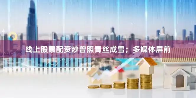 线上股票配资炒曾照青丝成雪；多媒体屏前