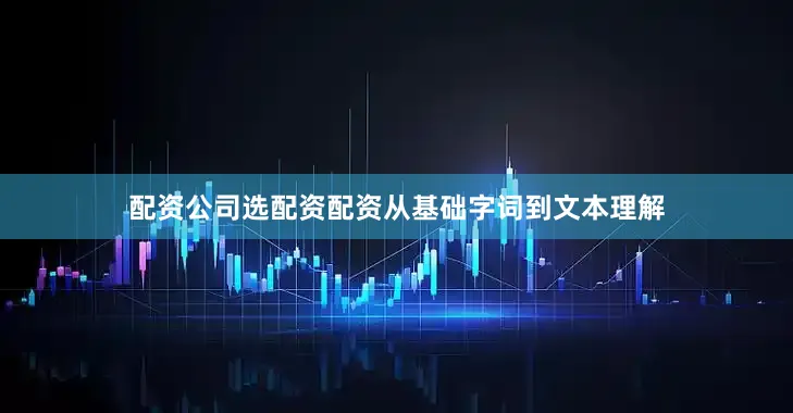 配资公司选配资配资从基础字词到文本理解