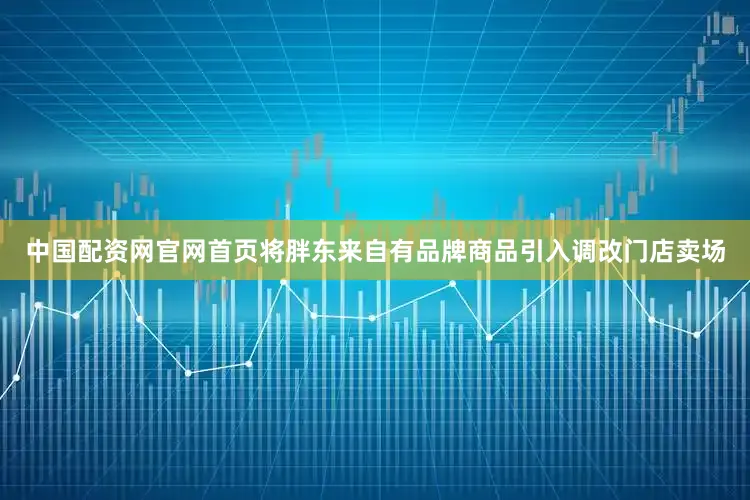 中国配资网官网首页将胖东来自有品牌商品引入调改门店卖场