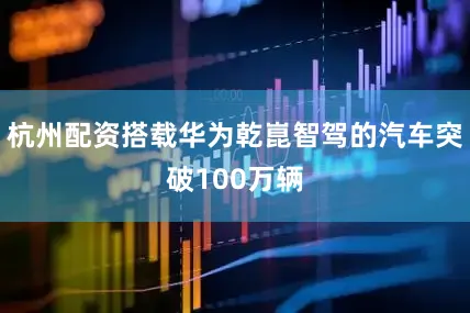 杭州配资搭载华为乾崑智驾的汽车突破100万辆