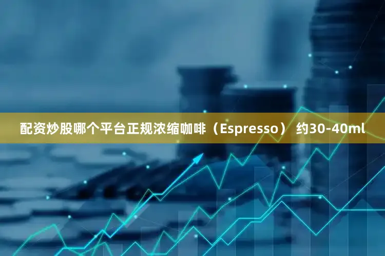 配资炒股哪个平台正规浓缩咖啡（Espresso） 约30-40ml
