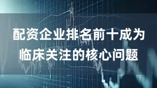 配资企业排名前十成为临床关注的核心问题