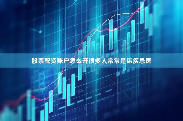 股票配资账户怎么开很多人常常是讳疾忌医