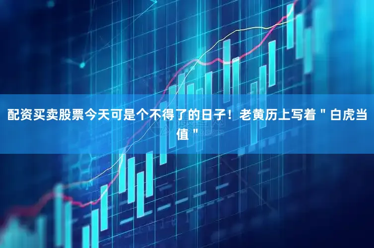 配资买卖股票今天可是个不得了的日子！老黄历上写着＂白虎当值＂
