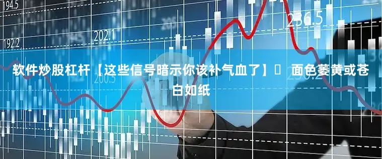 软件炒股杠杆【这些信号暗示你该补气血了】▸ 面色萎黄或苍白如纸