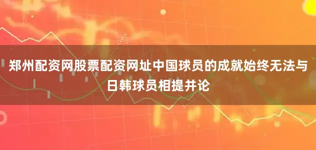 郑州配资网股票配资网址中国球员的成就始终无法与日韩球员相提并论