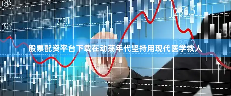 股票配资平台下载在动荡年代坚持用现代医学救人