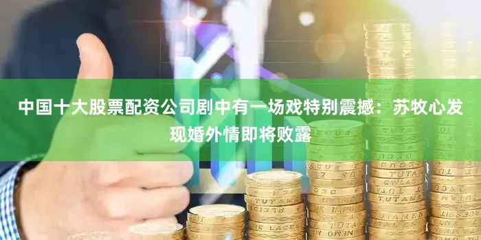 中国十大股票配资公司剧中有一场戏特别震撼：苏牧心发现婚外情即将败露