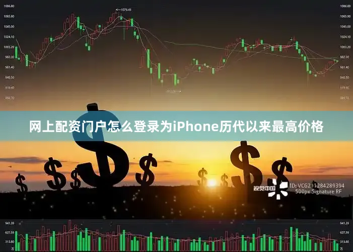 网上配资门户怎么登录为iPhone历代以来最高价格