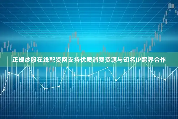 正规炒股在线配资网支持优质消费资源与知名IP跨界合作