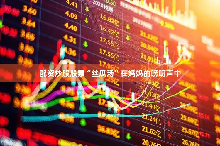 配资炒股股票“丝瓜汤”在妈妈的唠叨声中