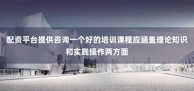 配资平台提供咨询一个好的培训课程应涵盖理论知识和实践操作两方面