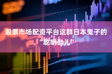股票市场配资平台这群日本鬼子的“聪明劲儿”