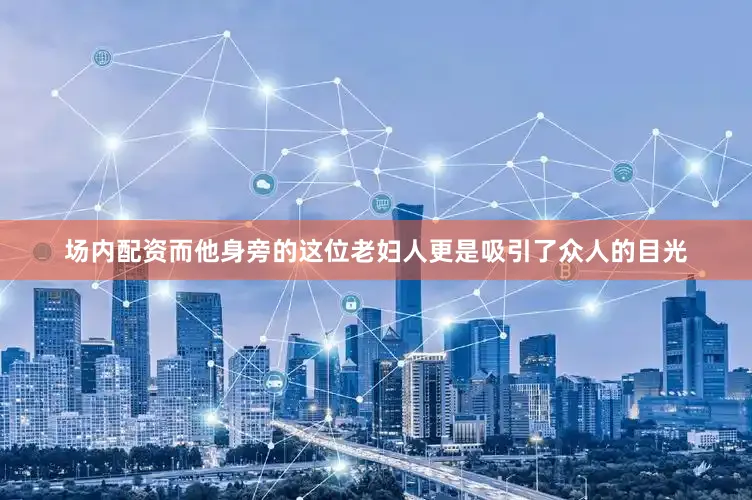 场内配资而他身旁的这位老妇人更是吸引了众人的目光
