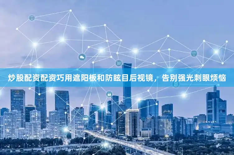 炒股配资配资巧用遮阳板和防眩目后视镜，告别强光刺眼烦恼