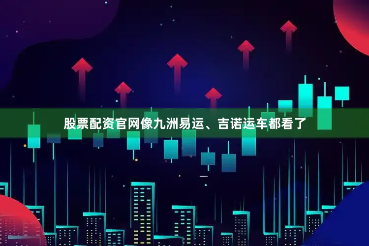 股票配资官网像九洲易运、吉诺运车都看了