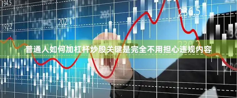 普通人如何加杠杆炒股关键是完全不用担心违规内容