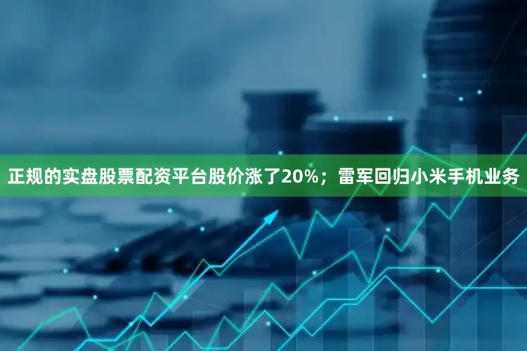 正规的实盘股票配资平台股价涨了20%；雷军回归小米手机业务