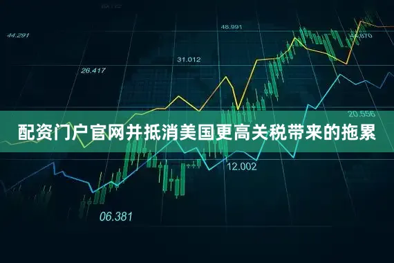 配资门户官网并抵消美国更高关税带来的拖累