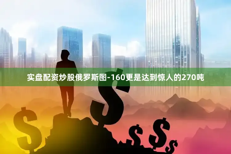 实盘配资炒股俄罗斯图-160更是达到惊人的270吨