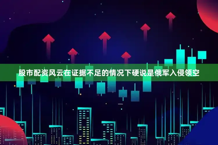 股市配资风云在证据不足的情况下硬说是俄军入侵领空