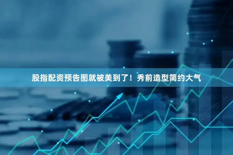 股指配资预告图就被美到了！秀前造型简约大气
