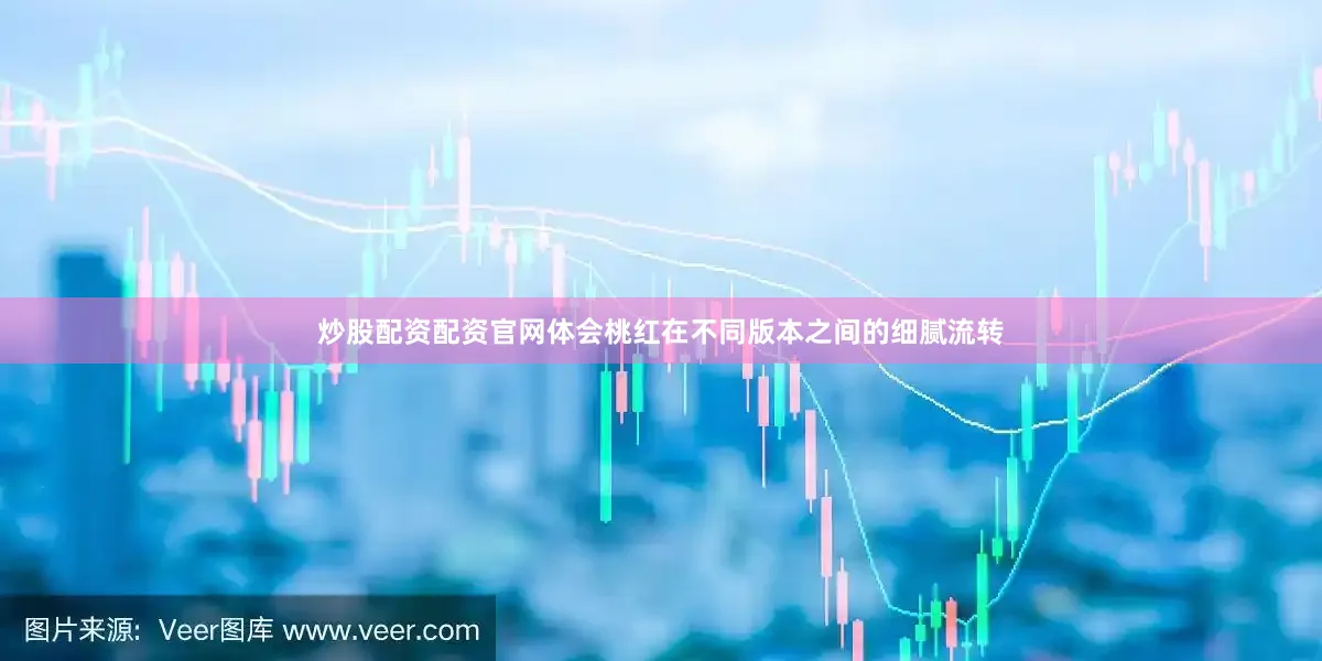 炒股配资配资官网体会桃红在不同版本之间的细腻流转