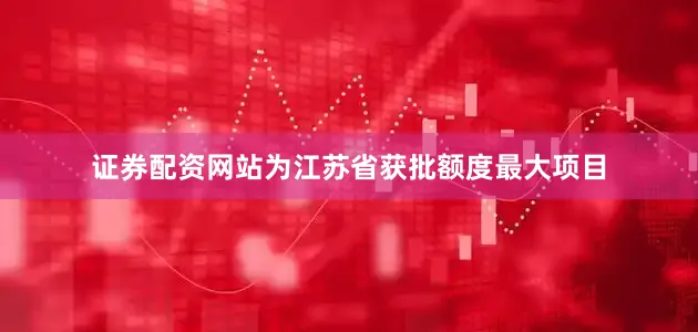 证券配资网站为江苏省获批额度最大项目