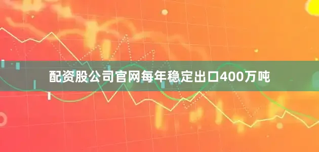 配资股公司官网每年稳定出口400万吨